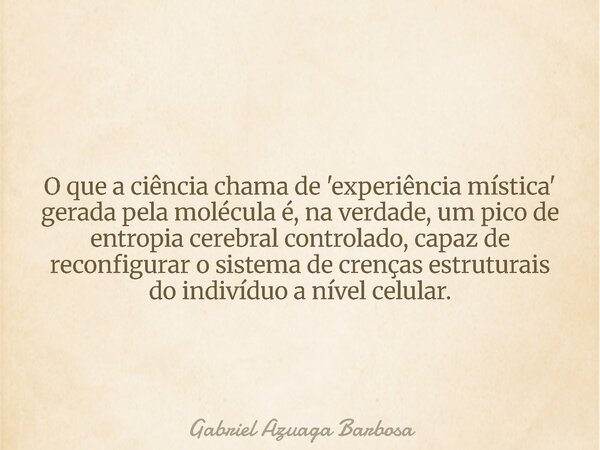 O que a ciência chama de 'experiência mística' gerada pela molécula é, na verdade, um pico de entropia cerebral controlado, capaz de reconfigurar o sistema de c... Frase de Gabriel Azuaga Barbosa.