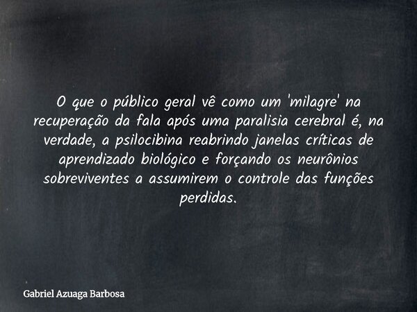 O que o público geral vê como um 'milagre' na recuperação da fala após uma paralisia cerebral é, na verdade, a psilocibina reabrindo janelas críticas de aprendi... Frase de Gabriel Azuaga Barbosa.