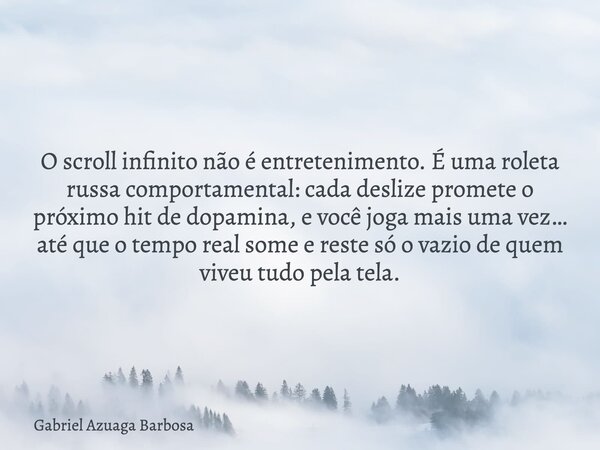 O scroll infinito não é entretenimento. É uma roleta russa comportamental: cada deslize promete o próximo hit de dopamina, e você joga mais uma vez… até que o t... Frase de Gabriel Azuaga Barbosa.