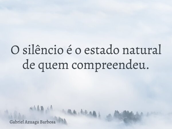 O silêncio é o estado natural de quem compreendeu.... Frase de Gabriel Azuaga Barbosa.