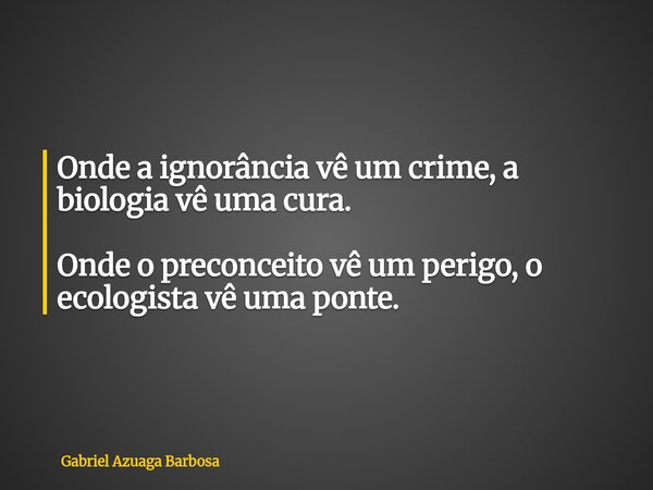 Onde a ignorância vê um crime, a biologia vê uma cura. Onde o preconceito vê um perigo, o ecologista vê uma ponte.... Frase de Gabriel Azuaga Barbosa.