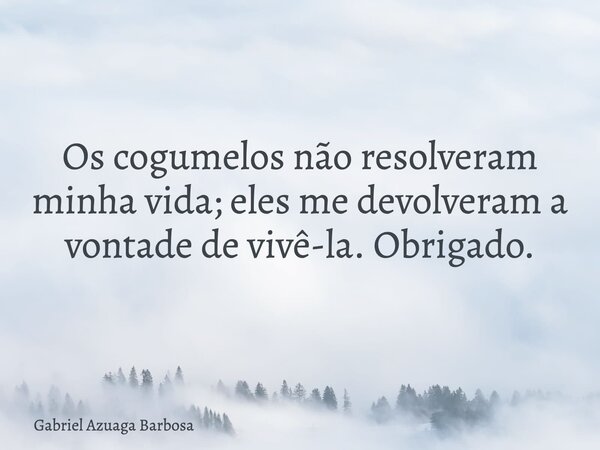 Os cogumelos não resolveram minha vida; eles me devolveram a vontade de vivê-la. Obrigado.... Frase de Gabriel Azuaga Barbosa.