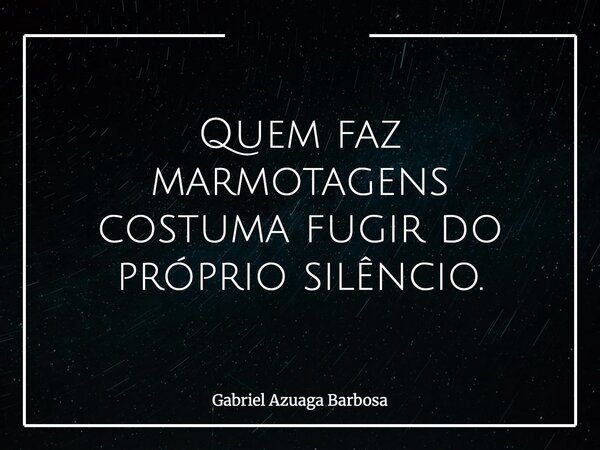 Quem faz marmotagens costuma fugir do próprio silêncio.... Frase de Gabriel Azuaga Barbosa.