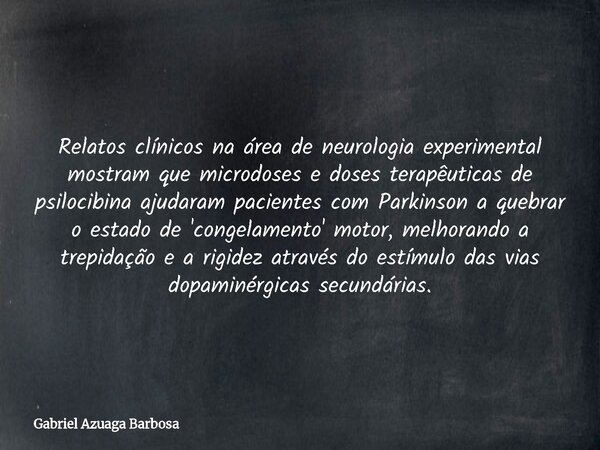 Relatos clínicos na área de neurologia experimental mostram que microdoses e doses terapêuticas de psilocibina ajudaram pacientes com Parkinson a quebrar o esta... Frase de Gabriel Azuaga Barbosa.