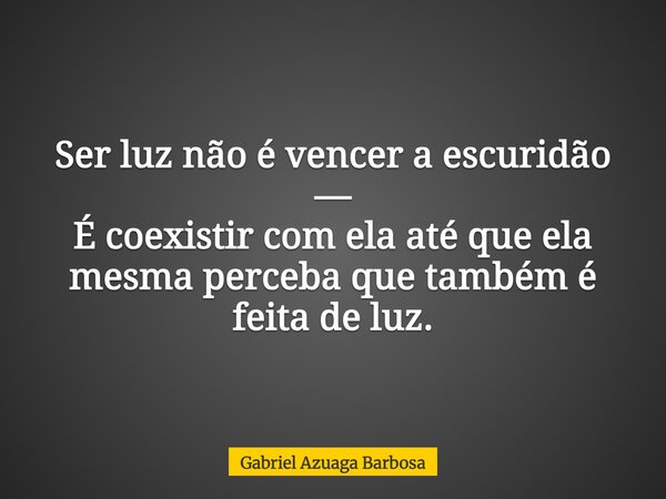 Ser luz não é vencer a escuridão — É coexistir com ela até que ela mesma perceba que também é feita de luz.... Frase de Gabriel Azuaga Barbosa.