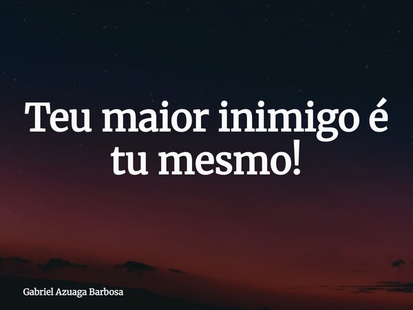 Teu maior inimigo é tu mesmo!... Frase de Gabriel Azuaga Barbosa.