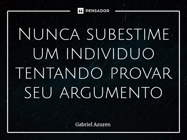 ⁠Nunca subestime um individuo tentando provar seu argumento... Frase de Gabriel Azuren.