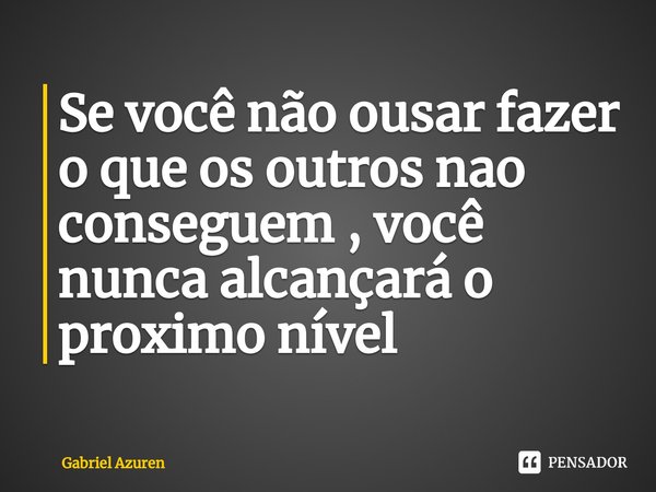 ⁠Se você não ousar fazer o que os outros nao conseguem , você nunca alcançará o proximo nível... Frase de Gabriel Azuren.