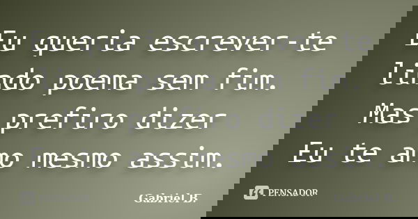 Eu queria escrever-te lindo poema sem fim. Mas prefiro dizer Eu te amo mesmo assim.... Frase de Gabriel B..
