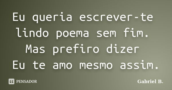 Eu queria escrever-te lindo poema sem fim. Mas prefiro dizer Eu te amo mesmo assim.... Frase de Gabriel B..