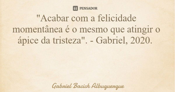 "Acabar com a felicidade momentânea é o mesmo que atingir o ápice da tristeza". - Gabriel, 2020.... Frase de Gabriel Bacich Albuquerque.