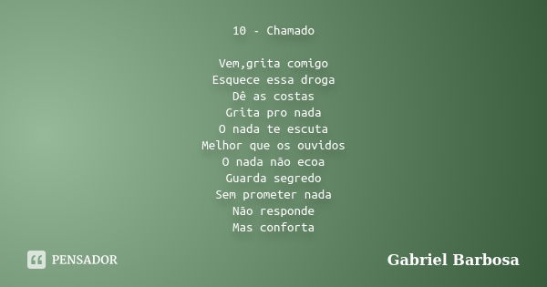 10 - Chamado Vem,grita comigo Esquece essa droga Dê as costas Grita pro nada O nada te escuta Melhor que os ouvidos O nada não ecoa Guarda segredo Sem prometer ... Frase de Gabriel Barbosa.