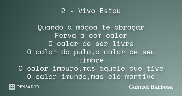 2 - Vivo Estou Quando a mágoa te abraçar Ferva-a com calor O calor de ser livre O calor do pulo,o calor de seu timbre O calor impuro,mas aquele que tive O calor... Frase de Gabriel Barbosa.