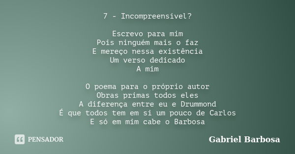 7 - Incompreensível? Escrevo para mim Pois ninguém mais o faz E mereço nessa existência Um verso dedicado A mim O poema para o próprio autor Obras primas todos ... Frase de Gabriel Barbosa.