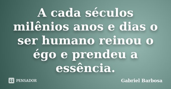 A cada séculos milênios anos e dias o ser humano reinou o égo e prendeu a essência.... Frase de Gabriel Barbosa.