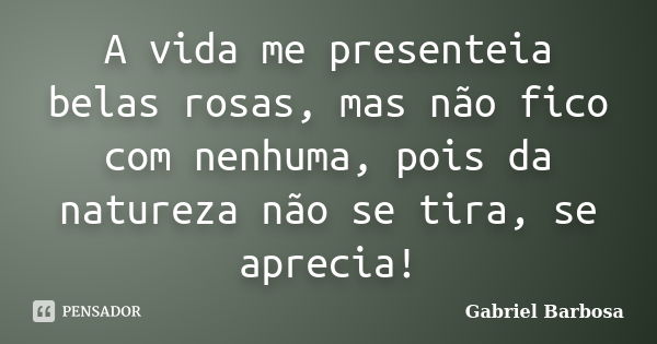 A vida me presenteia belas rosas, mas não fico com nenhuma, pois da natureza não se tira, se aprecia!... Frase de Gabriel Barbosa.