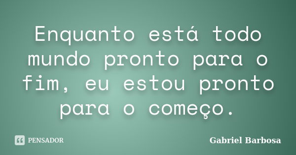 Enquanto está todo mundo pronto para o fim, eu estou pronto para o começo.... Frase de Gabriel Barbosa.