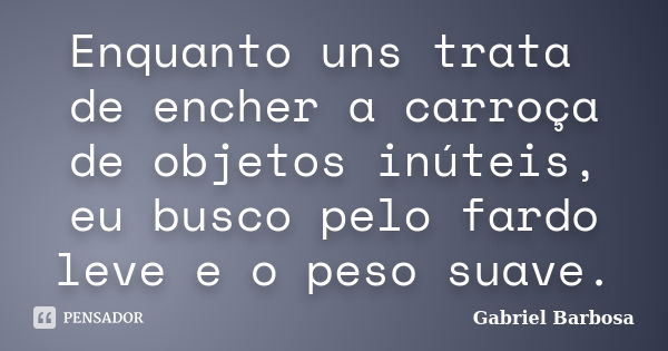 Enquanto uns trata de encher a carroça de objetos inúteis, eu busco pelo fardo leve e o peso suave.... Frase de Gabriel Barbosa.