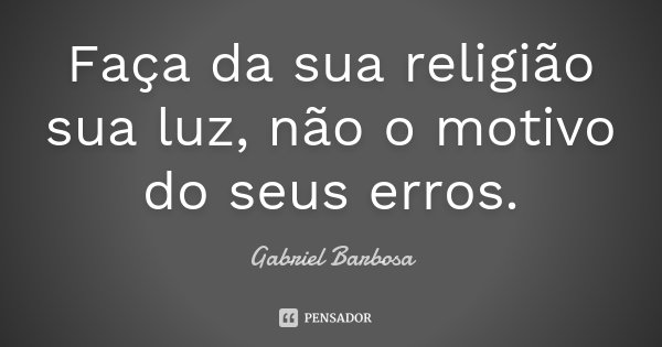Faça da sua religião sua luz, não o motivo do seus erros.... Frase de Gabriel Barbosa.