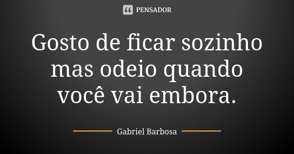 Gosto de ficar sozinho mas odeio quando você vai embora.... Frase de Gabriel Barbosa.