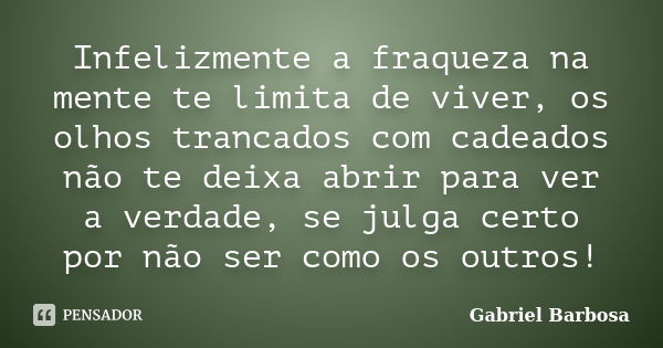 Infelizmente a fraqueza na mente te limita de viver, os olhos trancados com cadeados não te deixa abrir para ver a verdade, se julga certo por não ser como os o... Frase de Gabriel Barbosa.