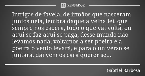 Intrigas de favela, de irmãos que nasceram juntos nela, lembra daquela velha lei, que sempre nos espera, tudo o que vai volta, ou aqui se faz aqui se paga, dess... Frase de Gabriel Barbosa.