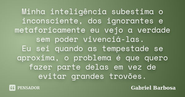 Minha inteligência subestima o inconsciente, dos ignorantes e metaforicamente eu vejo a verdade sem poder vivenciá-las. Eu sei quando as tempestade se aproxima,... Frase de Gabriel Barbosa.