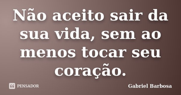 Não aceito sair da sua vida, sem ao menos tocar seu coração.... Frase de Gabriel Barbosa.
