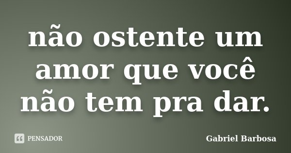 não ostente um amor que você não tem pra dar.... Frase de Gabriel Barbosa.