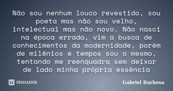 Não sou nenhum louco revestido, sou poeta mas não sou velho, intelectual mas não novo. Não nasci na época errada, vim a busca de conhecimentos da modernidade, p... Frase de Gabriel Barbosa.