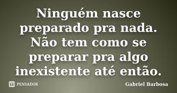 Ninguém nasce preparado pra nada. Não tem como se preparar pra algo inexistente até então.... Frase de Gabriel Barbosa.