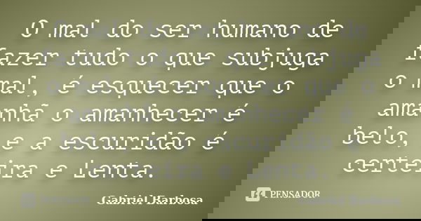 O mal do ser humano de fazer tudo o que subjuga o mal, é esquecer que o amanhã o amanhecer é belo, e a escuridão é certeira e Lenta.... Frase de Gabriel Barbosa.