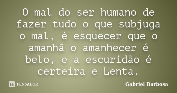 O mal do ser humano de fazer tudo o que subjuga o mal, é esquecer que o amanhã o amanhecer é belo, e a escuridão é certeira e Lenta.... Frase de Gabriel Barbosa.