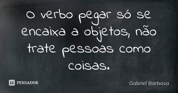 O verbo pegar só se encaixa a objetos, não trate pessoas como coisas.... Frase de Gabriel Barbosa.