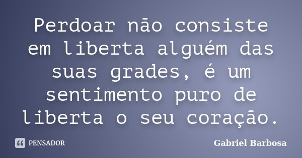 Perdoar não consiste em liberta alguém das suas grades, é um sentimento puro de liberta o seu coração.... Frase de Gabriel Barbosa.