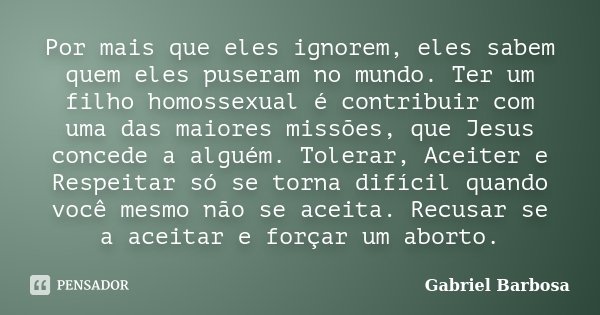 Por mais que eles ignorem, eles sabem quem eles puseram no mundo. Ter um filho homossexual é contribuir com uma das maiores missões, que Jesus concede a alguém.... Frase de Gabriel Barbosa.