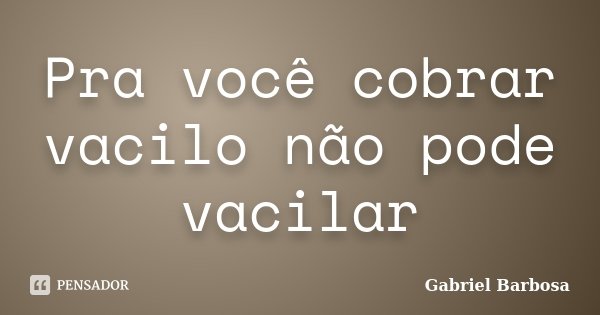 Pra você cobrar vacilo não pode vacilar... Frase de Gabriel Barbosa.