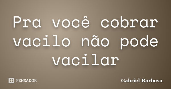 Pra você cobrar vacilo não pode vacilar... Frase de Gabriel Barbosa.