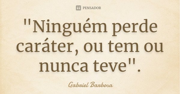"Ninguém perde caráter, ou tem ou nunca teve".... Frase de Gabriel Barbosa.