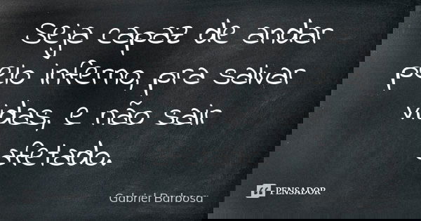 Seja capaz de andar pelo inferno, pra salvar vidas, e não sair afetado.... Frase de Gabriel Barbosa.