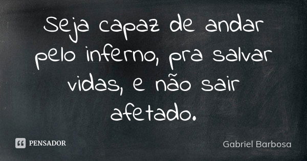 Seja capaz de andar pelo inferno, pra salvar vidas, e não sair afetado.... Frase de Gabriel Barbosa.