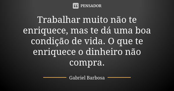 Trabalhar muito não te enriquece, mas te dá uma boa condição de vida. O que te enriquece o dinheiro não compra.... Frase de Gabriel Barbosa.