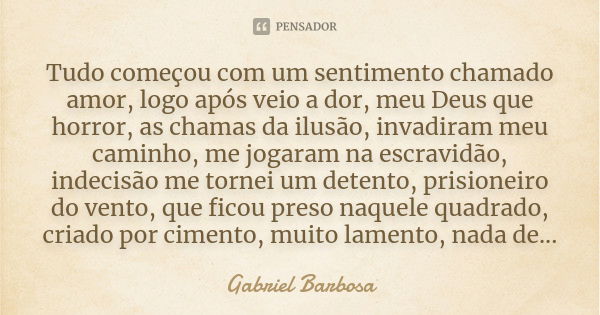 Tudo começou com um sentimento chamado amor, logo após veio a dor, meu Deus que horror, as chamas da ilusão, invadiram meu caminho, me jogaram na escravidão, in... Frase de Gabriel Barbosa.