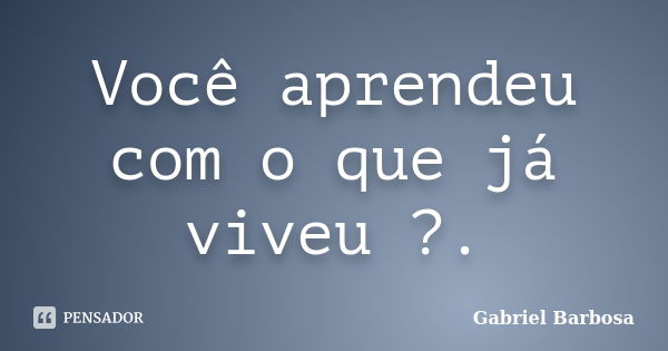 Você aprendeu com o que já viveu ?.... Frase de Gabriel Barbosa.