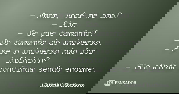 — Amor, você me ama? — Sim. — De que tamanho? — Do tamanho do universo. — E se o universo não for infinito? — Ele ainda continua sendo enorme.... Frase de Gabriel Barboza..