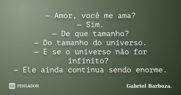 — Amor, você me ama? — Sim. — De que tamanho? — Do tamanho do universo. — E se o universo não for infinito? — Ele ainda continua sendo enorme.... Frase de Gabriel Barboza..