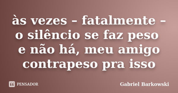 às vezes – fatalmente – o silêncio se faz peso e não há, meu amigo contrapeso pra isso... Frase de Gabriel Barkowski.