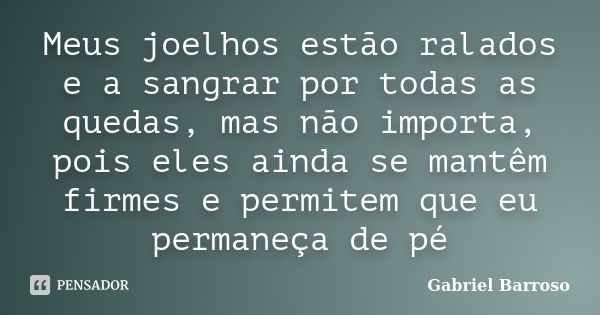 Meus joelhos estão ralados e a sangrar por todas as quedas, mas não importa, pois eles ainda se mantêm firmes e permitem que eu permaneça de pé... Frase de Gabriel Barroso.