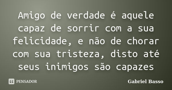 Amigo de verdade é aquele capaz de sorrir com a sua felicidade, e não de chorar com sua tristeza, disto até seus inimigos são capazes... Frase de Gabriel Basso.