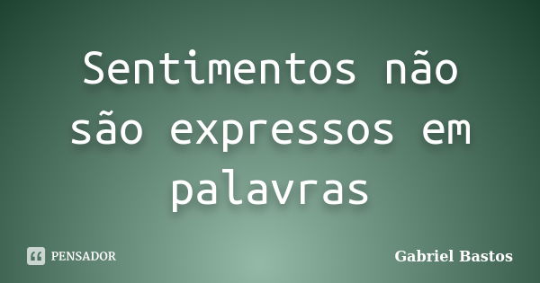 Sentimentos não são expressos em palavras... Frase de Gabriel Bastos.